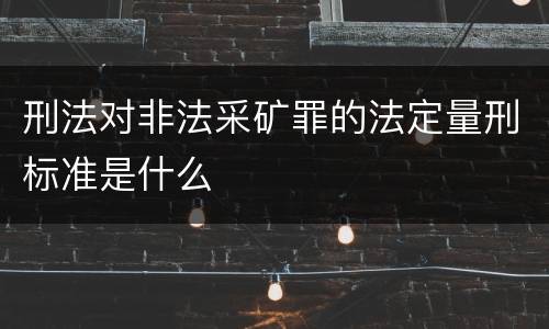 刑法对非法采矿罪的法定量刑标准是什么