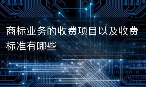 商标业务的收费项目以及收费标准有哪些