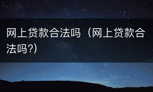 网上贷款合法吗（网上贷款合法吗?）