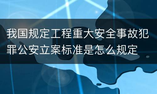 我国规定工程重大安全事故犯罪公安立案标准是怎么规定