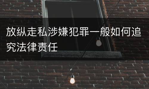 放纵走私涉嫌犯罪一般如何追究法律责任