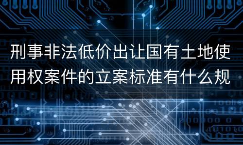 刑事非法低价出让国有土地使用权案件的立案标准有什么规定