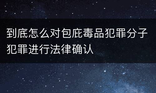 到底怎么对包庇毒品犯罪分子犯罪进行法律确认