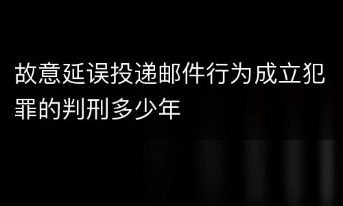故意延误投递邮件行为成立犯罪的判刑多少年
