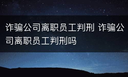 诈骗公司离职员工判刑 诈骗公司离职员工判刑吗
