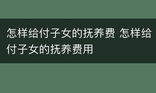 怎样给付子女的抚养费 怎样给付子女的抚养费用