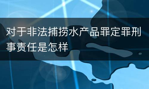 对于非法捕捞水产品罪定罪刑事责任是怎样