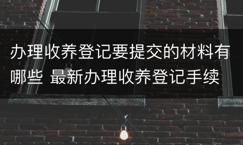 办理收养登记要提交的材料有哪些 最新办理收养登记手续