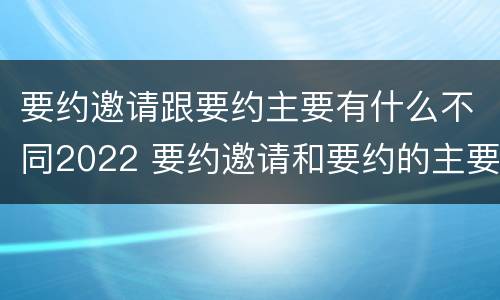 要约邀请跟要约主要有什么不同2022 要约邀请和要约的主要区别