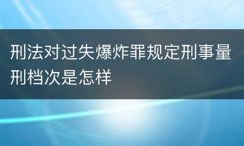 刑法对过失爆炸罪规定刑事量刑档次是怎样