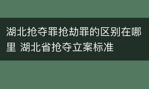 湖北抢夺罪抢劫罪的区别在哪里 湖北省抢夺立案标准