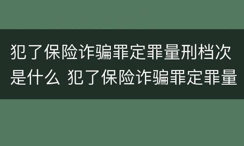 犯了保险诈骗罪定罪量刑档次是什么 犯了保险诈骗罪定罪量刑档次是什么标准