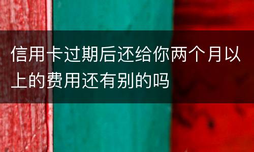 信用卡过期后还给你两个月以上的费用还有别的吗