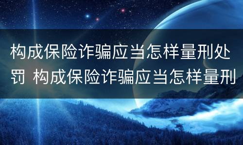 构成保险诈骗应当怎样量刑处罚 构成保险诈骗应当怎样量刑处罚呢