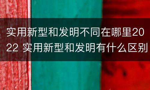 实用新型和发明不同在哪里2022 实用新型和发明有什么区别