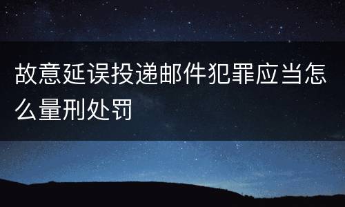故意延误投递邮件犯罪应当怎么量刑处罚