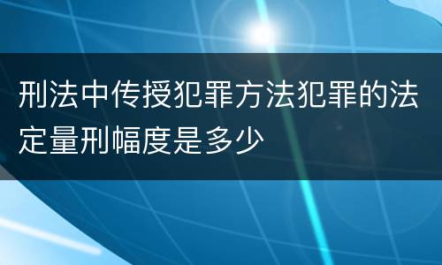 刑法中传授犯罪方法犯罪的法定量刑幅度是多少