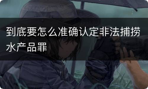 到底要怎么准确认定非法捕捞水产品罪
