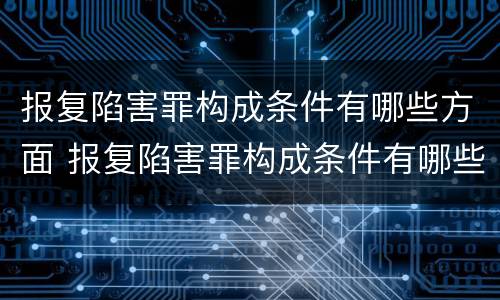 报复陷害罪构成条件有哪些方面 报复陷害罪构成条件有哪些方面的问题