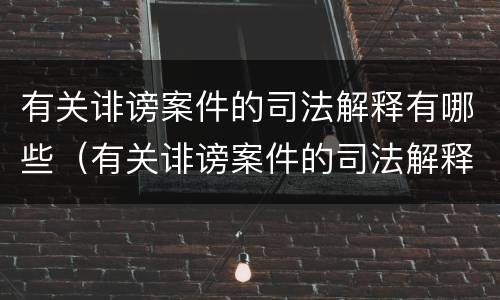 有关诽谤案件的司法解释有哪些（有关诽谤案件的司法解释有哪些案例）