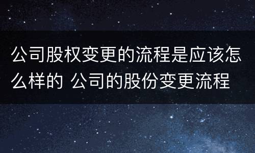 公司股权变更的流程是应该怎么样的 公司的股份变更流程