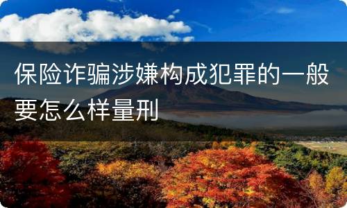 保险诈骗涉嫌构成犯罪的一般要怎么样量刑