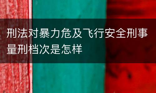 刑法对暴力危及飞行安全刑事量刑档次是怎样
