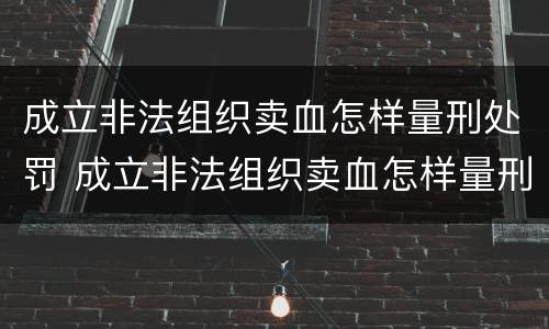 成立非法组织卖血怎样量刑处罚 成立非法组织卖血怎样量刑处罚依据