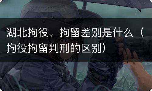 湖北拘役、拘留差别是什么（拘役拘留判刑的区别）