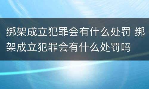 绑架成立犯罪会有什么处罚 绑架成立犯罪会有什么处罚吗