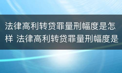 法律高利转贷罪量刑幅度是怎样 法律高利转贷罪量刑幅度是怎样的