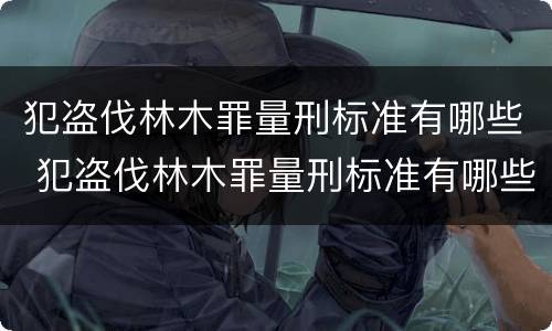 犯盗伐林木罪量刑标准有哪些 犯盗伐林木罪量刑标准有哪些规定