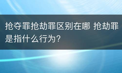 抢夺罪抢劫罪区别在哪 抢劫罪是指什么行为?