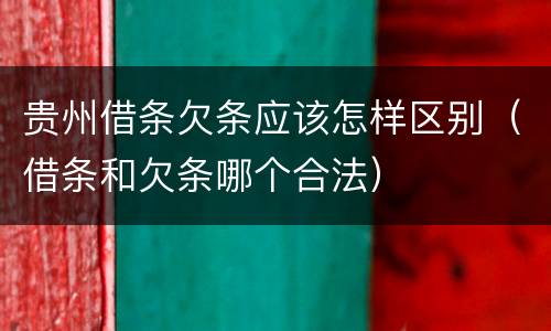 贵州借条欠条应该怎样区别（借条和欠条哪个合法）