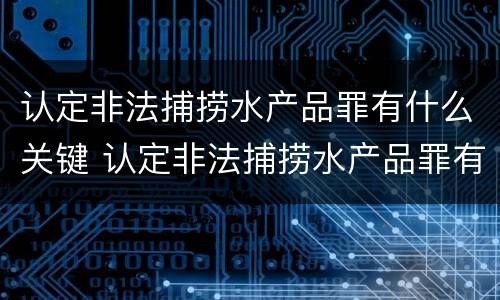认定非法捕捞水产品罪有什么关键 认定非法捕捞水产品罪有什么关键条件