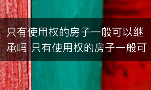 只有使用权的房子一般可以继承吗 只有使用权的房子一般可以继承吗多少年