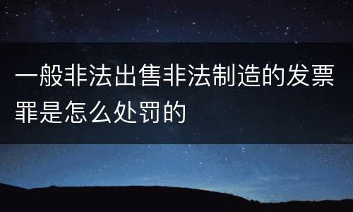 一般非法出售非法制造的发票罪是怎么处罚的