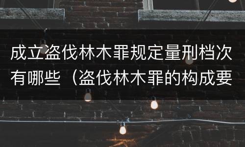 成立盗伐林木罪规定量刑档次有哪些（盗伐林木罪的构成要件是）