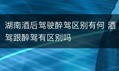 湖南酒后驾驶醉驾区别有何 酒驾跟醉驾有区别吗