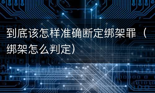 到底该怎样准确断定绑架罪（绑架怎么判定）