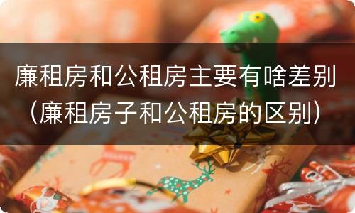 廉租房和公租房主要有啥差别（廉租房子和公租房的区别）