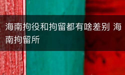 海南拘役和拘留都有啥差别 海南拘留所