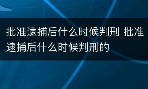 批准逮捕后什么时候判刑 批准逮捕后什么时候判刑的