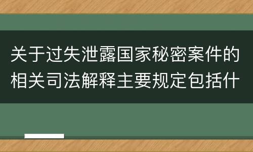 关于过失泄露国家秘密案件的相关司法解释主要规定包括什么