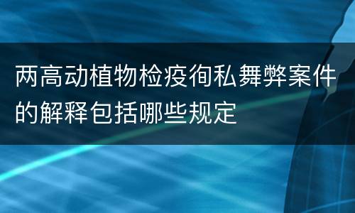 两高动植物检疫徇私舞弊案件的解释包括哪些规定