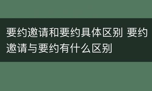 要约邀请和要约具体区别 要约邀请与要约有什么区别