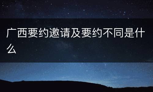 广西要约邀请及要约不同是什么