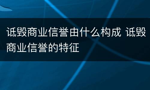 诋毁商业信誉由什么构成 诋毁商业信誉的特征