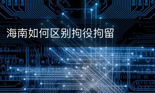 海南如何区别拘役拘留