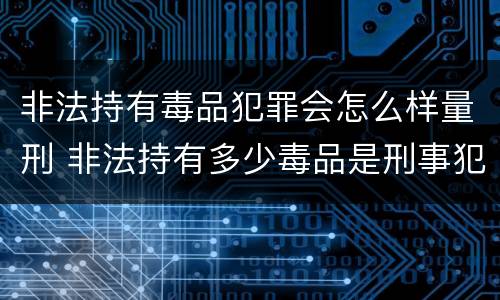 非法持有毒品犯罪会怎么样量刑 非法持有多少毒品是刑事犯罪